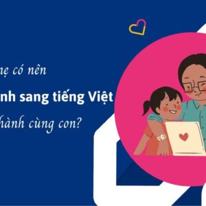 Bố mẹ có nên dịch tiếng Anh sang tiếng Việt khi đồng hành cùng con?
